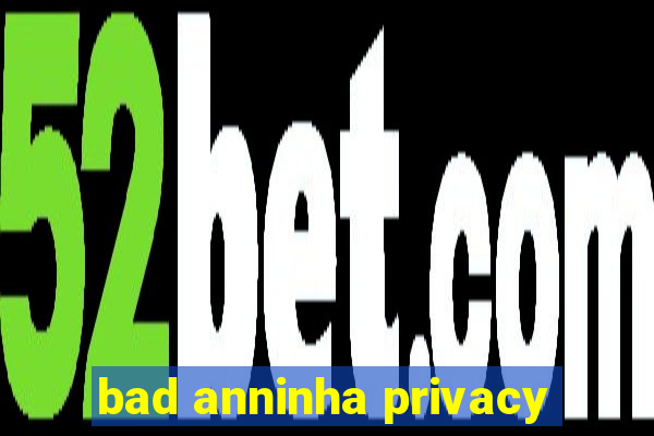 bad anninha privacy